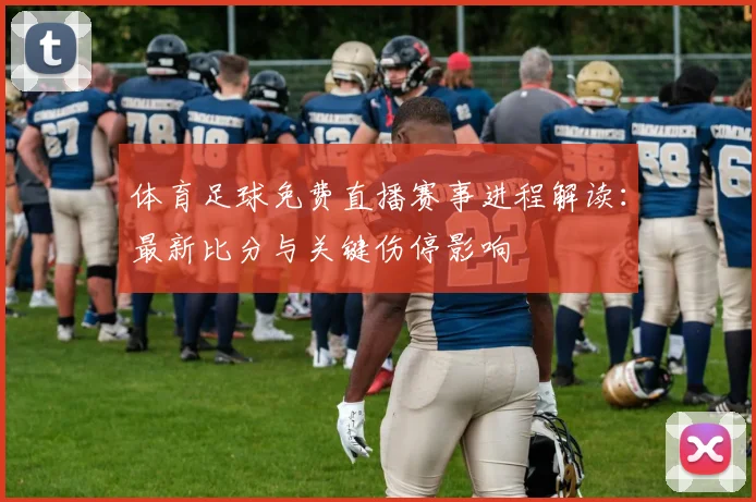体育足球免费直播赛事进程解读：最新比分与关键伤停影响