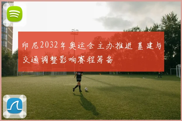 印尼2032年奥运会主办推进 基建与交通调整影响赛程筹备
