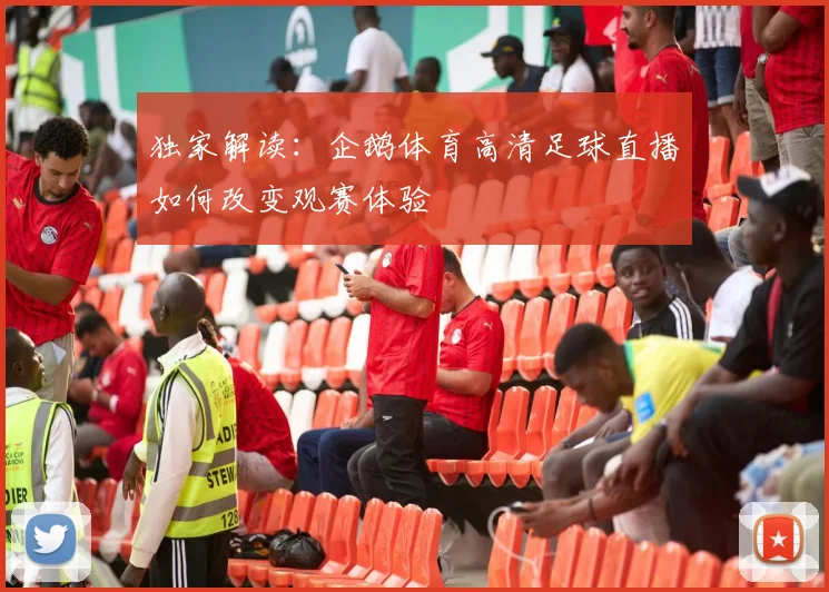 独家解读：企鹅体育高清足球直播如何改变观赛体验