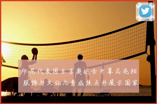 印尼代表团东京奥运会开幕式亮相 服饰与文化元素成焦点并展示国家形象