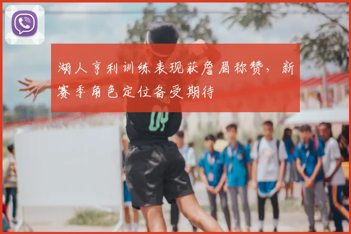 湖人亨利训练表现获詹眉称赞，新赛季角色定位备受期待