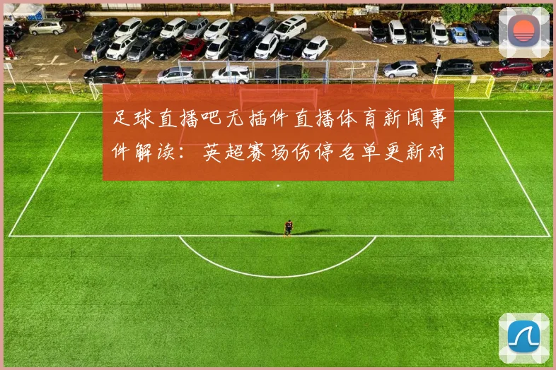 足球直播吧无插件直播体育新闻事件解读：英超赛场伤停名单更新对轮换与战术安排影响