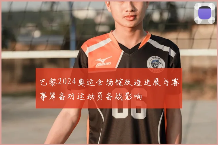 巴黎2024奥运会场馆改造进展与赛事筹备对运动员备战影响