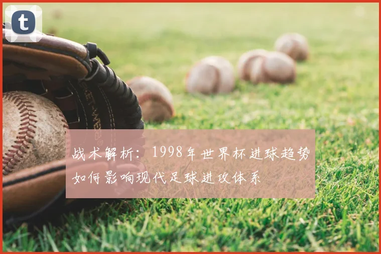 战术解析：1998年世界杯进球趋势如何影响现代足球进攻体系