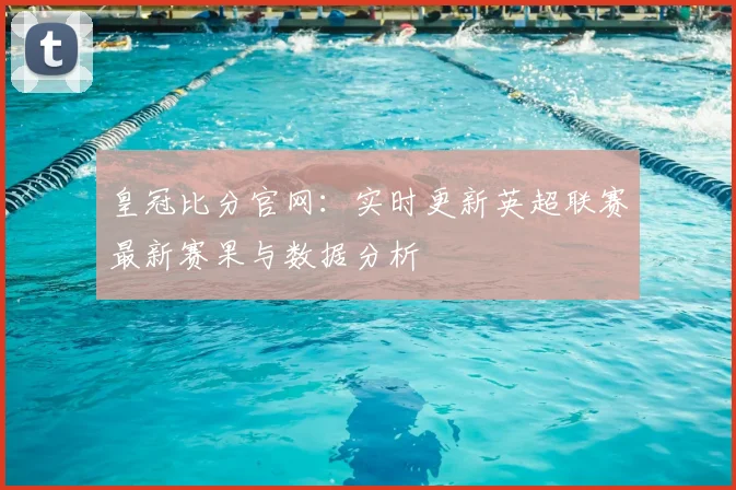 皇冠比分官网：实时更新英超联赛最新赛果与数据分析