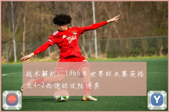 战术解析：1966年世界杯决赛英格兰4-2西德的攻防博弈
