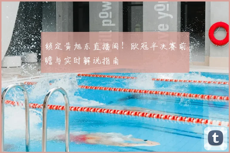 锁定黄旭东直播间！欧冠半决赛前瞻与实时解说指南