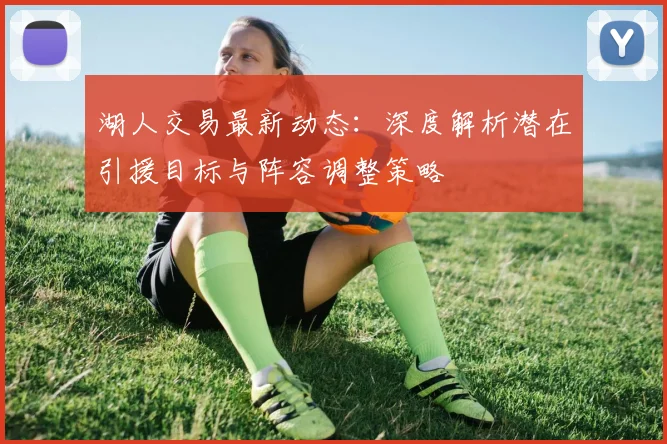 湖人交易最新动态：深度解析潜在引援目标与阵容调整策略