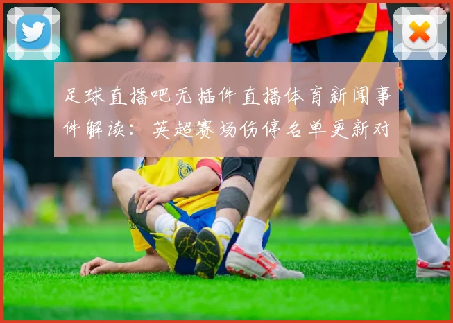 足球直播吧无插件直播体育新闻事件解读：英超赛场伤停名单更新对轮换与战术安排影响