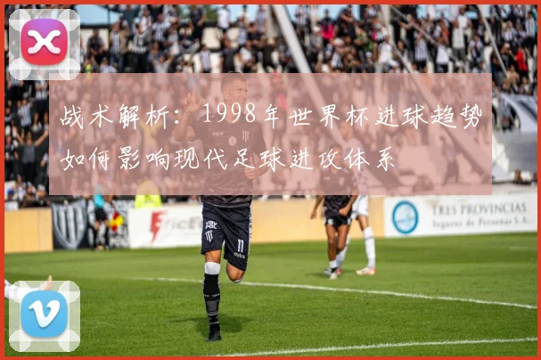 战术解析：1998年世界杯进球趋势如何影响现代足球进攻体系
