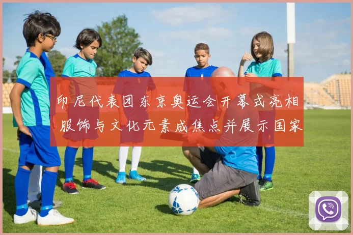 印尼代表团东京奥运会开幕式亮相 服饰与文化元素成焦点并展示国家形象