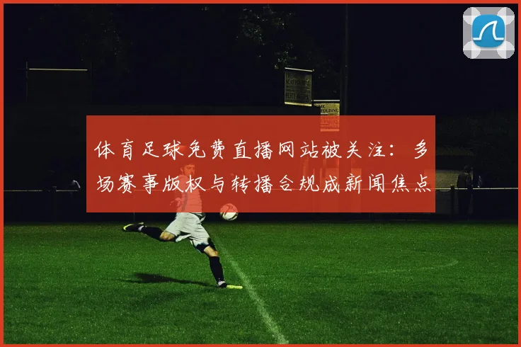 体育足球免费直播网站被关注：多场赛事版权与转播合规成新闻焦点影响观赛方式