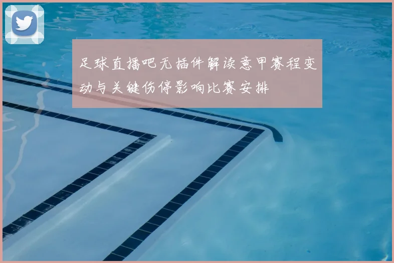 足球直播吧无插件解读意甲赛程变动与关键伤停影响比赛安排