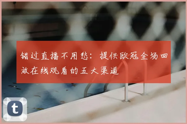 错过直播不用愁：提供欧冠全场回放在线观看的五大渠道