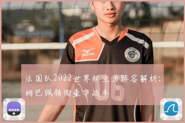 法国队2022世界杯主力阵容解析：姆巴佩领衔豪华战车