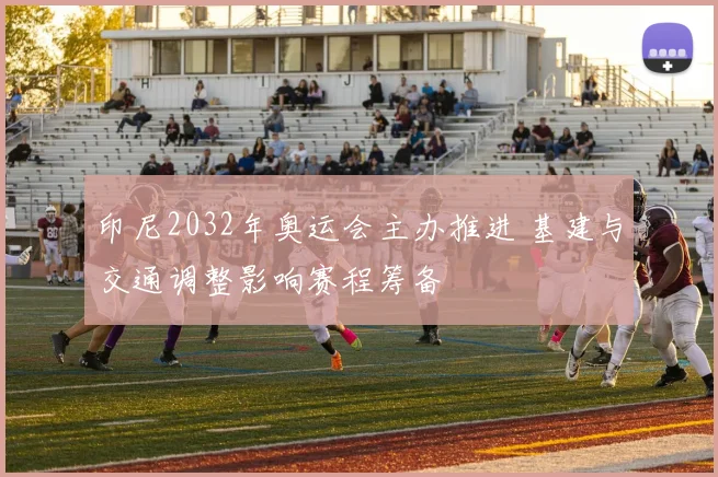 印尼2032年奥运会主办推进 基建与交通调整影响赛程筹备