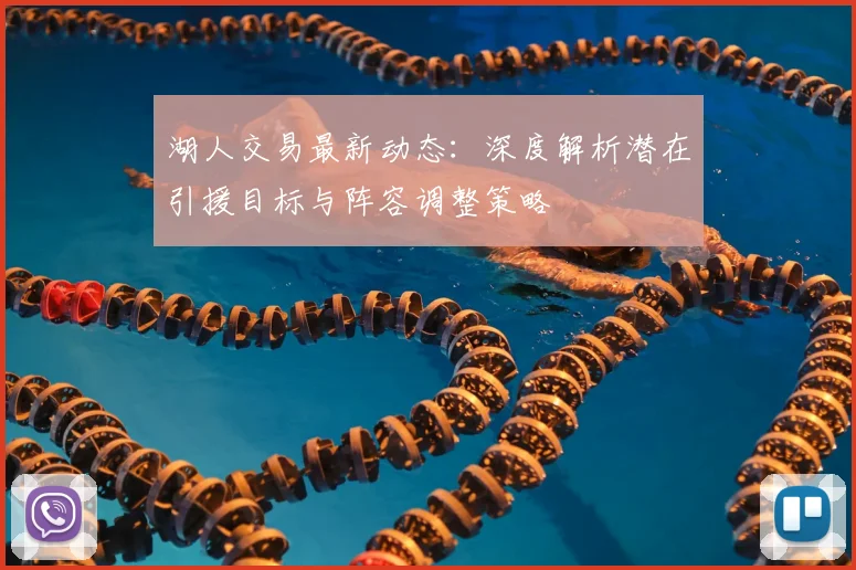 湖人交易最新动态：深度解析潜在引援目标与阵容调整策略