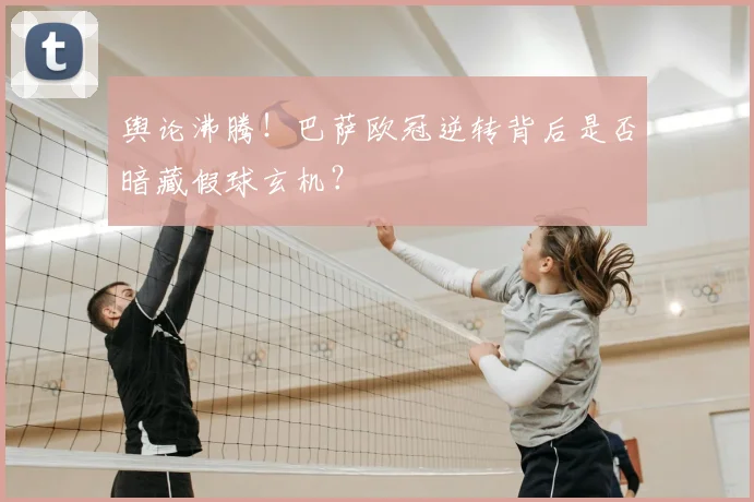 舆论沸腾！巴萨欧冠逆转背后是否暗藏假球玄机？